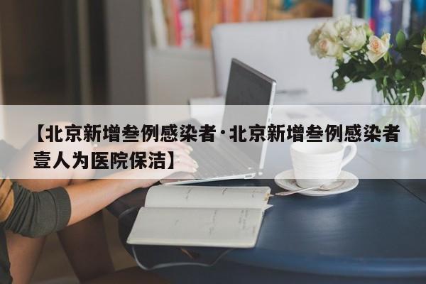 【北京新增叁例感染者·北京新增叁例感染者 壹人为医院保洁】