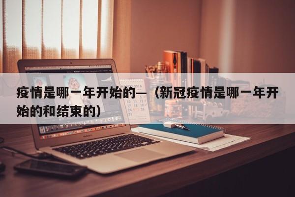 疫情是哪一年开始的—（新冠疫情是哪一年开始的和结束的）