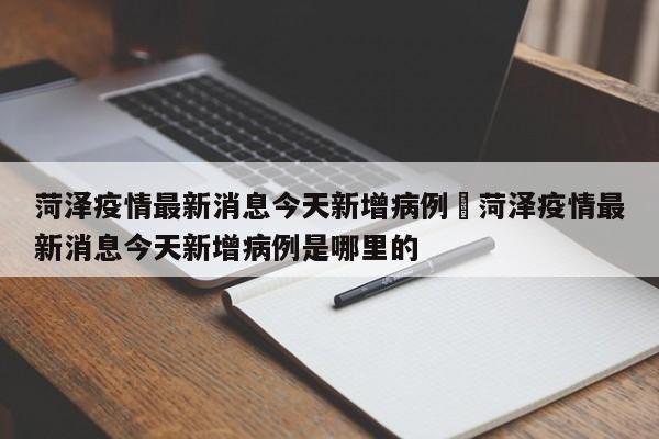 菏泽疫情最新消息今天新增病例›菏泽疫情最新消息今天新增病例是哪里的