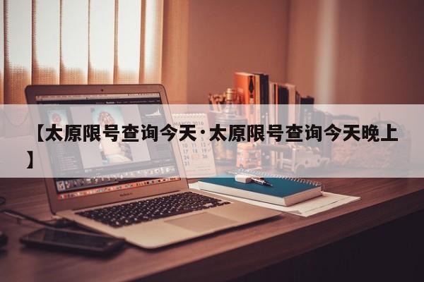 【太原限号查询今天·太原限号查询今天晚上】