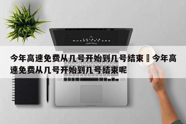 今年高速免费从几号开始到几号结束›今年高速免费从几号开始到几号结束呢