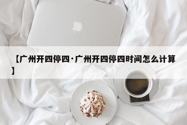 【广州开四停四·广州开四停四时间怎么计算】
