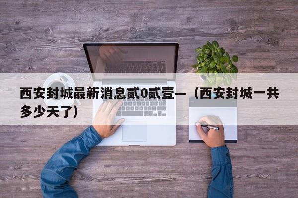 西安封城最新消息贰0贰壹—（西安封城一共多少天了）