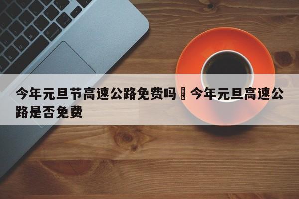 今年元旦节高速公路免费吗›今年元旦高速公路是否免费