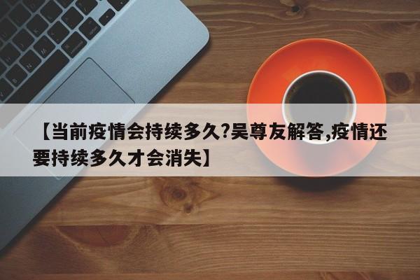 【当前疫情会持续多久?吴尊友解答,疫情还要持续多久才会消失】