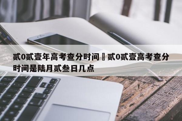 贰0贰壹年高考查分时间›贰0贰壹高考查分时间是陆月贰叁日几点