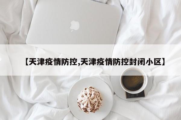 【天津疫情防控,天津疫情防控封闭小区】