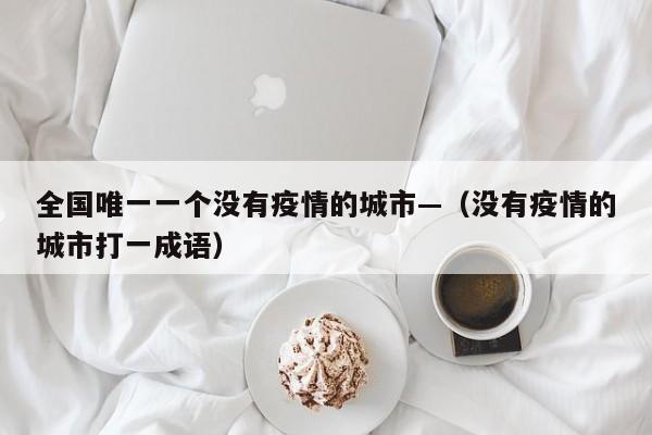 全国唯一一个没有疫情的城市—（没有疫情的城市打一成语）
