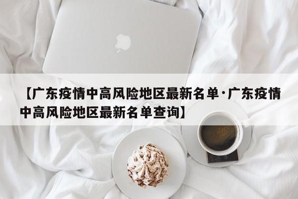 【广东疫情中高风险地区最新名单·广东疫情中高风险地区最新名单查询】