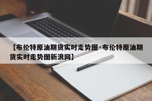 【布伦特原油期货实时走势图·布伦特原油期货实时走势图新浪网】