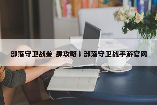 部落守卫战叁-肆攻略›部落守卫战手游官网