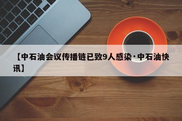 【中石油会议传播链已致9人感染·中石油快讯】