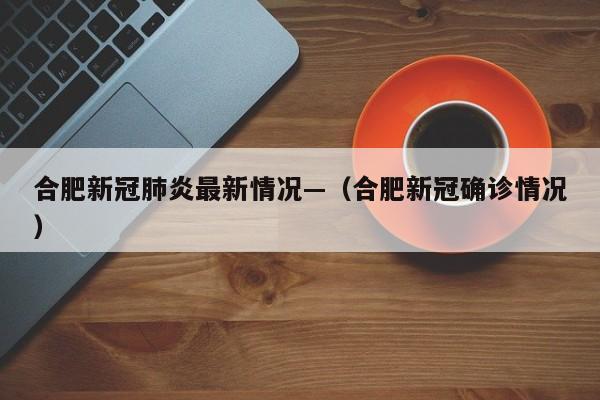合肥新冠肺炎最新情况—（合肥新冠确诊情况）