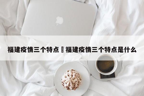 福建疫情三个特点›福建疫情三个特点是什么
