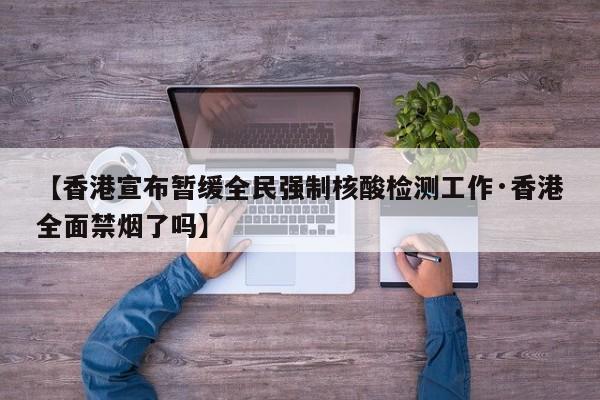 【香港宣布暂缓全民强制核酸检测工作·香港全面禁烟了吗】