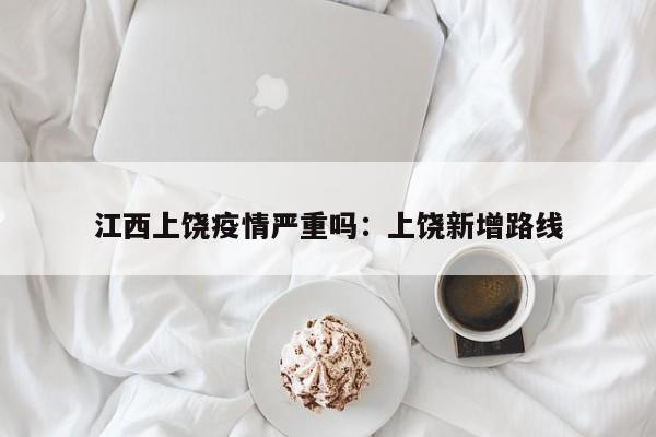 江西上饶疫情严重吗：上饶新增路线
