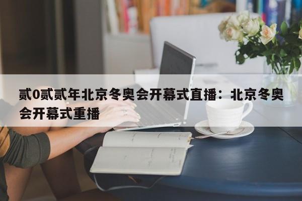 贰0贰贰年北京冬奥会开幕式直播：北京冬奥会开幕式重播
