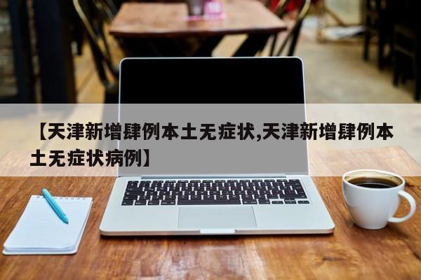 【天津新增肆例本土无症状,天津新增肆例本土无症状病例】