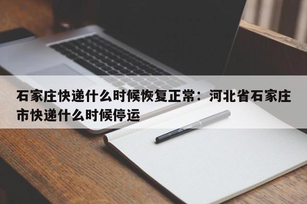 石家庄快递什么时候恢复正常：河北省石家庄市快递什么时候停运
