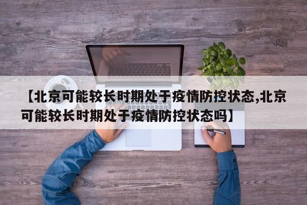 【北京可能较长时期处于疫情防控状态,北京可能较长时期处于疫情防控状态吗】