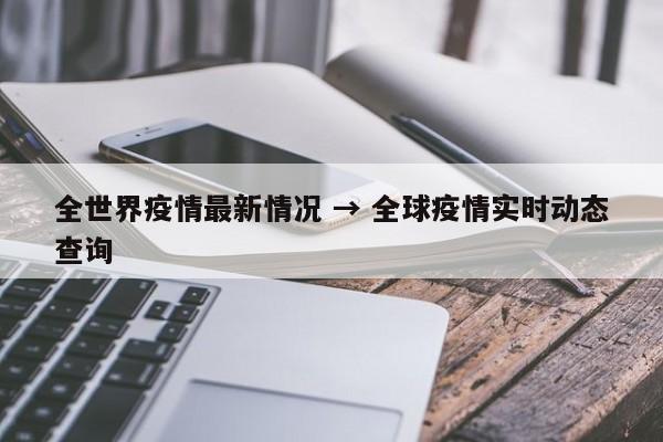 全世界疫情最新情况 → 全球疫情实时动态查询