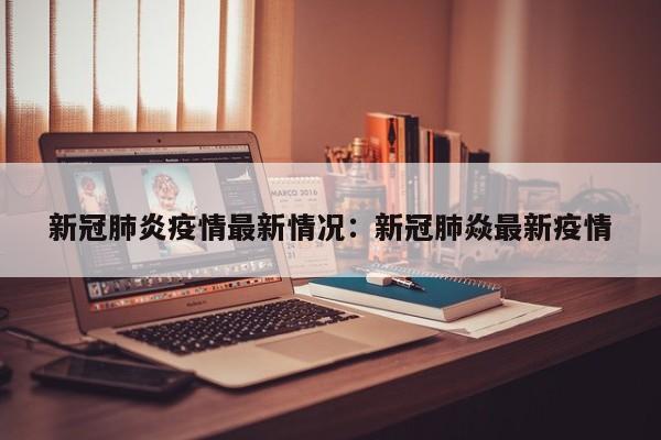 新冠肺炎疫情最新情况：新冠肺焱最新疫情
