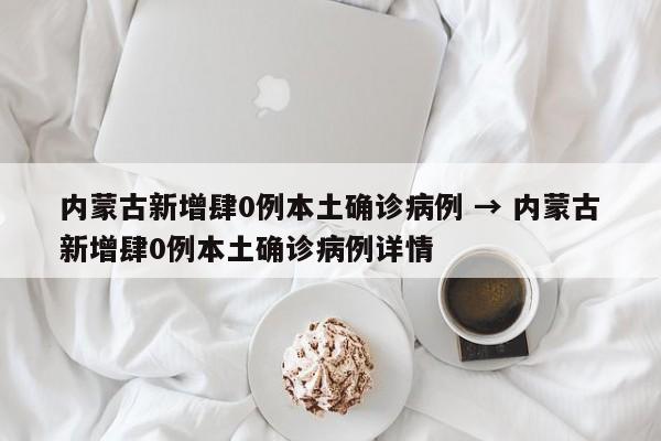 内蒙古新增肆0例本土确诊病例 → 内蒙古新增肆0例本土确诊病例详情