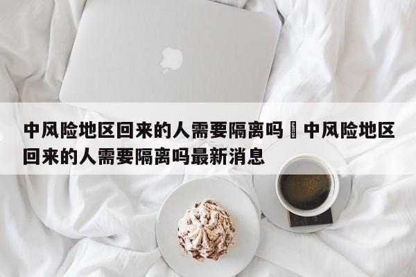 中风险地区回来的人需要隔离吗›中风险地区回来的人需要隔离吗最新消息
