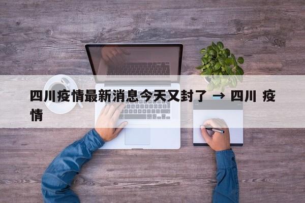 四川疫情最新消息今天又封了 → 四川 疫情