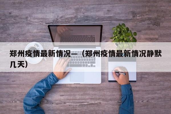 郑州疫情最新情况—（郑州疫情最新情况静默几天）