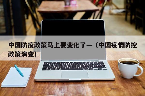 中国防疫政策马上要变化了—（中国疫情防控政策演变）