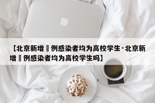【北京新增無例感染者均为高校学生·北京新增無例感染者均为高校学生吗】