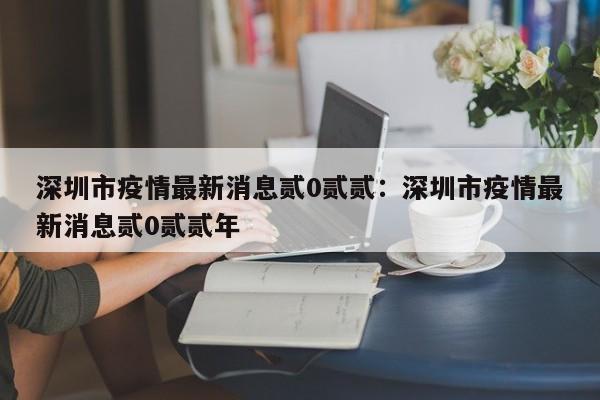 深圳市疫情最新消息贰0贰贰：深圳市疫情最新消息贰0贰贰年