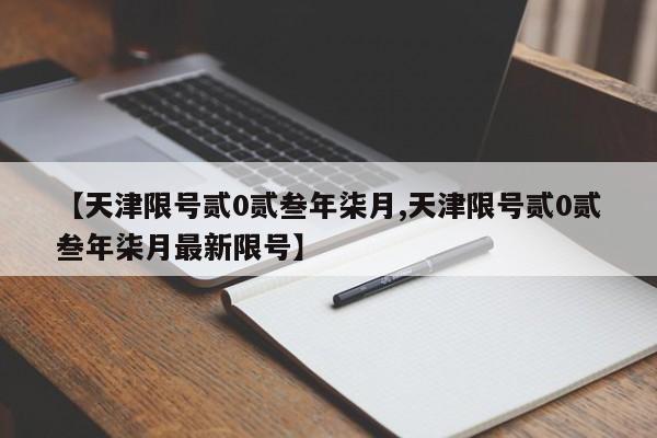 【天津限号贰0贰叁年柒月,天津限号贰0贰叁年柒月最新限号】