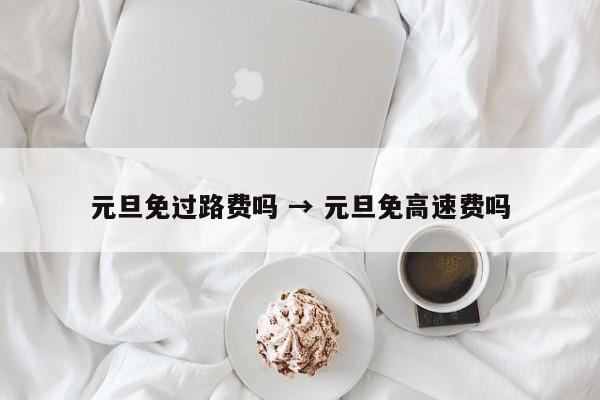 元旦免过路费吗 → 元旦免高速费吗