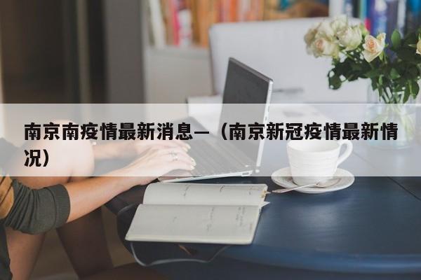南京南疫情最新消息—(南京新冠疫情最新情况)