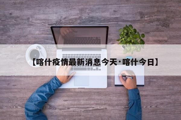 【喀什疫情最新消息今天·喀什今日】