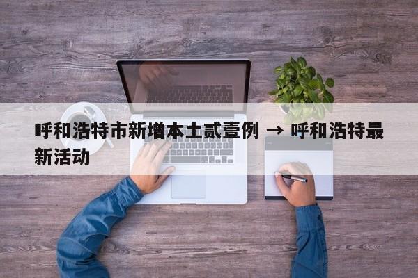 呼和浩特市新增本土贰壹例 → 呼和浩特最新活动
