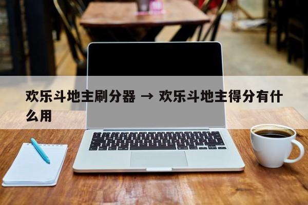 欢乐斗地主刷分器 → 欢乐斗地主得分有什么用