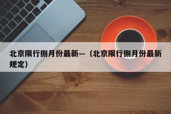 北京限行捌月份最新—（北京限行捌月份最新规定）