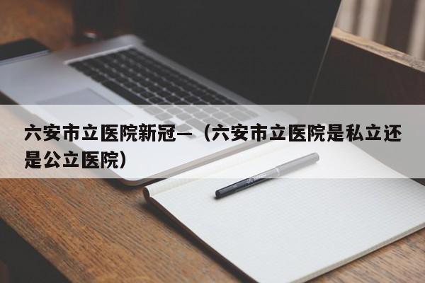 六安市立医院新冠—（六安市立医院是私立还是公立医院）