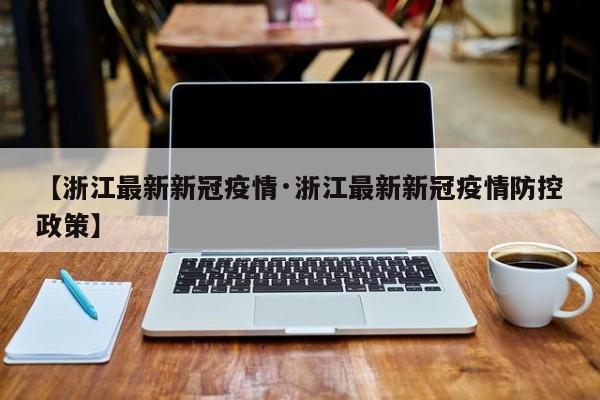 【浙江最新新冠疫情·浙江最新新冠疫情防控政策】