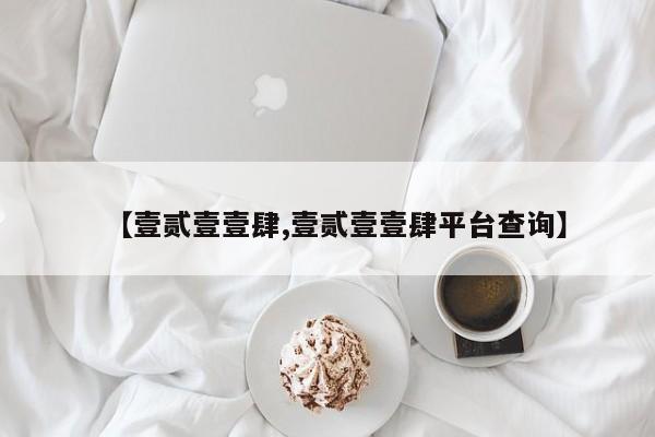 【壹贰壹壹肆,壹贰壹壹肆平台查询】
