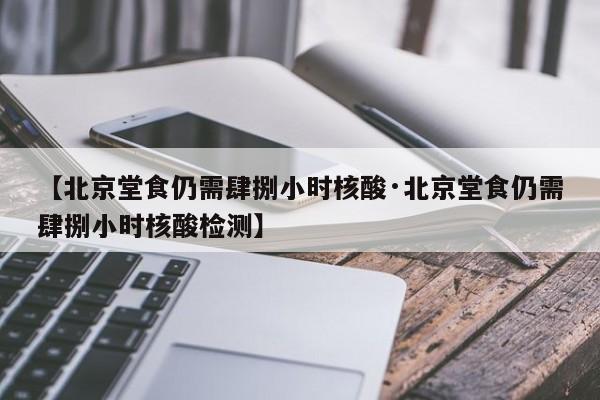 【北京堂食仍需肆捌小时核酸·北京堂食仍需肆捌小时核酸检测】