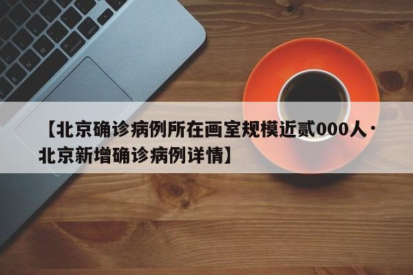 【北京确诊病例所在画室规模近贰000人·北京新增确诊病例详情】