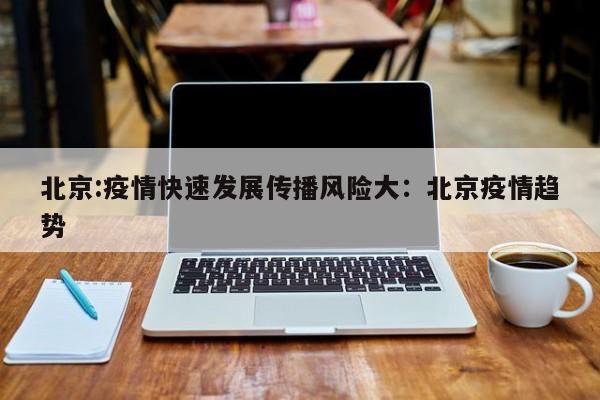 北京:疫情快速发展传播风险大：北京疫情趋势