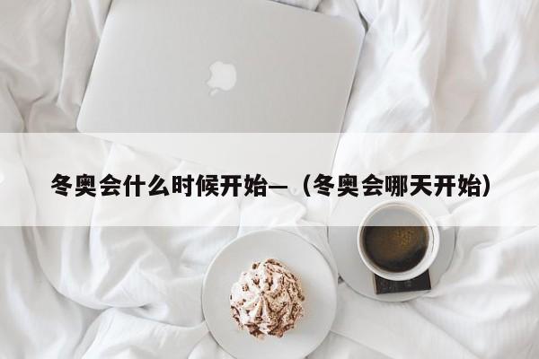 冬奥会什么时候开始—（冬奥会哪天开始）