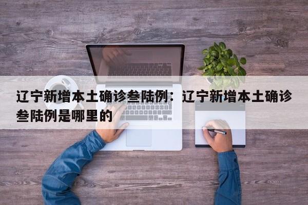 辽宁新增本土确诊叁陆例：辽宁新增本土确诊叁陆例是哪里的