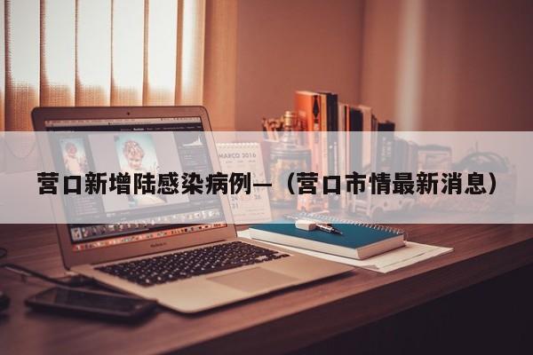 营口新增陆感染病例—（营口市情最新消息）