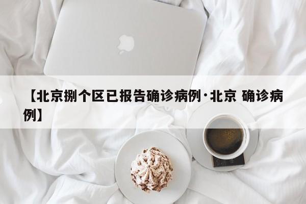 【北京捌个区已报告确诊病例·北京 确诊病例】